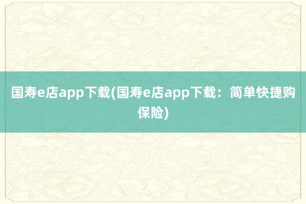 国寿e店app下载(国寿e店app下载：简单快捷购保险)