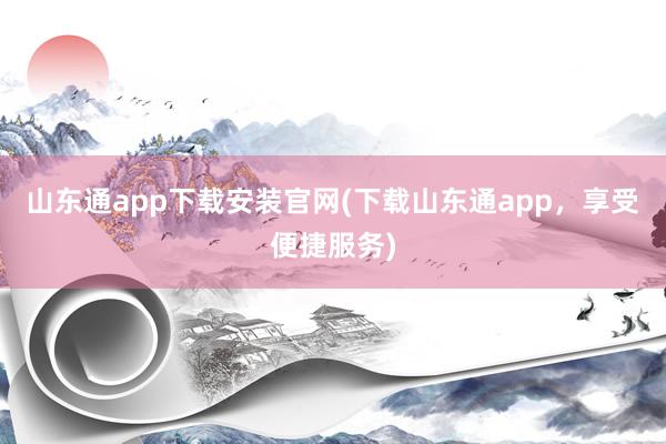 山东通app下载安装官网(下载山东通app，享受便捷服务)