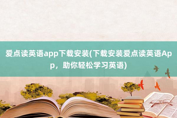 爱点读英语app下载安装(下载安装爱点读英语App，助你轻松学习英语)